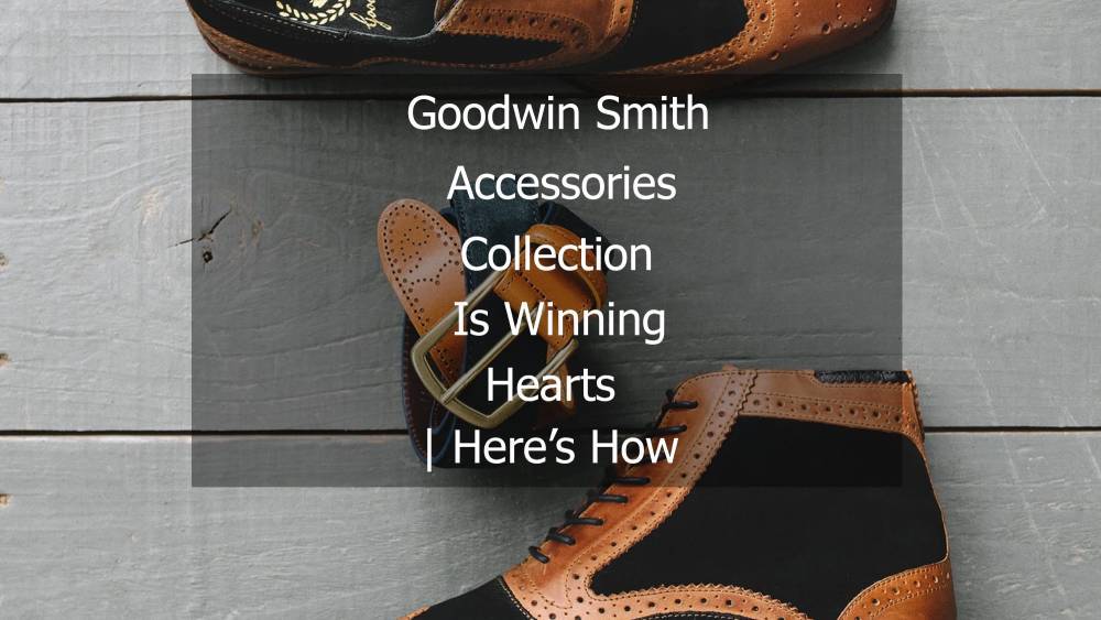 Goodwin Smith Accessories Collection Is Winning Hearts | Here’s How
