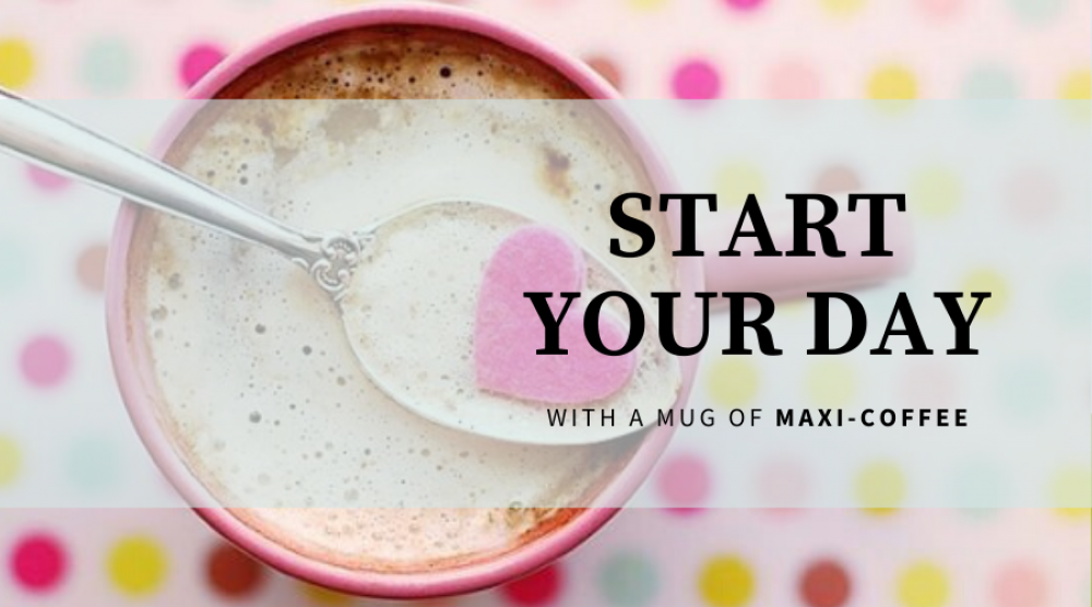 START YOUR DAY WITH A MUG OF MAXI-COFFEE