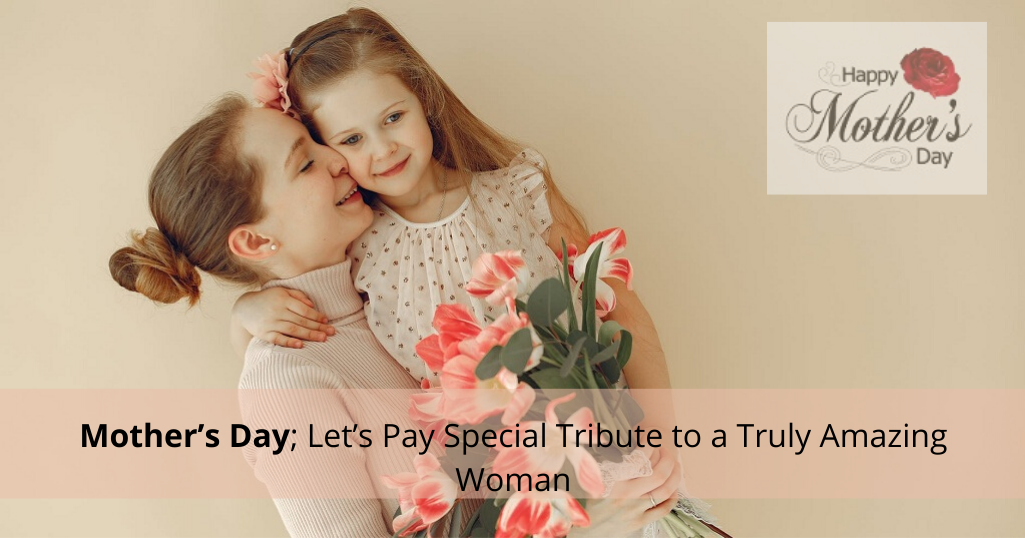 Mother’s Day; Let’s Pay Special Tribute to a Truly Amazing Woman